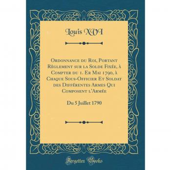 Ordonnance du Roi, Portant Règlement sur la Solde Fixée, à Compter du 1. Er Mai 1790, à Chaque Sous-Officier Et Soldat des Différentes Armes Qui Composent l'Armée: Du 5 Juillet 1790