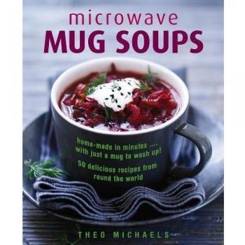 Microwave Mug Soups: Home-Made in Minutes ... with Just a Mug to Wash Up! 50 Delicious Recipes from Round the World