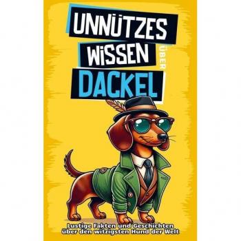 Unnützes Wissen über Dackel: Für alle Dackel-Fans und die, die es noch werden wollen! Skurrile Fakten, witzige Geschichten und alles, was du über den charmanten Wursthund wissen m