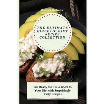 The Ultimate Diabetic Diet Recipe Collection: Get Ready to Give A Boost to Your Diet with Surprisingly Tasty Recipes