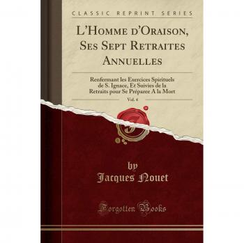 L'Homme d'Oraison, Ses Sept Retraites Annuelles, Vol. 4: Renfermant les Exercices Spirituels de S. Ignace, Et Suivies de la Retraits pour Se Préparee A la Mort