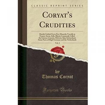 Coryat's Crudities, Vol. 2: Hastily Gobled Up in Five Moneths Travells in France, Savoy, Italy, Rhetia Commonly Called the Grisons Country, Helvetia ... Germany and the Netherlands