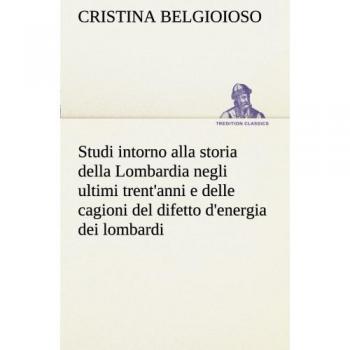 Studi intorno alla storia della Lombardia Full title: Studi intorno alla storia della Lombardia negli ultimi trent'anni e delle cagioni del difetto d'energia dei lombardi (TREDITION CLASSICS)