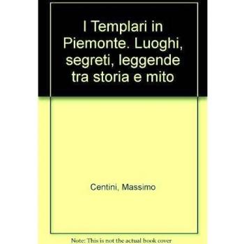 I Templari in Piemonte. Luoghi, segreti, leggende tra storia e mito