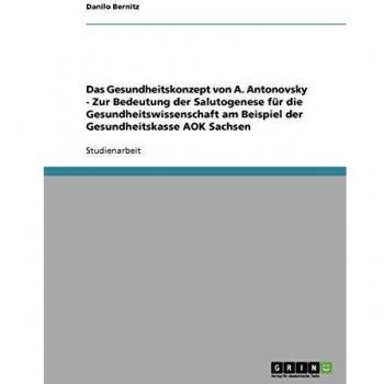 Das Gesundheitskonzept von A. Antonovsky - Zur Bedeutung der Salutogenese für die Gesundheitswissenschaft am Beispiel der Gesundheitskasse AOK Sachsen