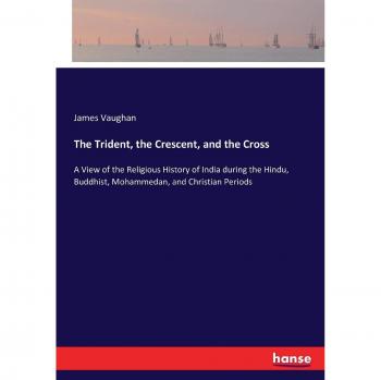 The Trident, the Crescent, and the Cross: A View of the Religious History of India during the Hindu, Buddhist, Mohammedan, and Christian Periods
