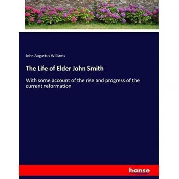 The Life of Elder John Smith: With some account of the rise and progress of the current reformation