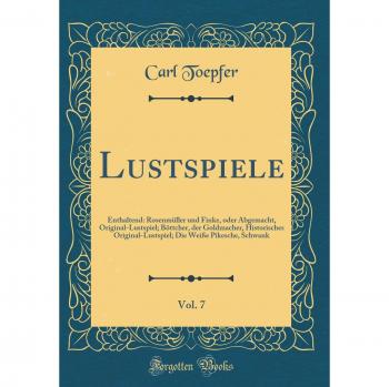 Lustspiele, Vol. 7: Enthaltend: Rosenmüller und Finke, oder Abgemacht, Original-Lustspiel; Böttcher, der Goldmacher, Historisches Original-Lustspiel; Die Weiße Pikesche, Schwank
