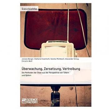Überwachung, Zersetzung, Vertreibung. Die Methoden der Stasi aus der Perspektive von Tätern und Opfern