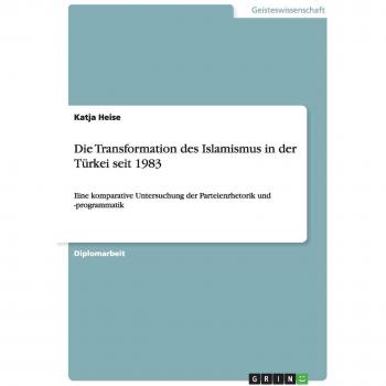 Die Transformation des Islamismus in der Türkei seit 1983: Eine komparative Untersuchung der Parteienrhetorik und -programmatik