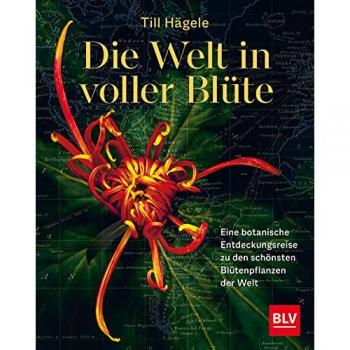 Till Hägele Die Welt In Voller Blüte: Eine Botanische Entdeckungsreise Zu Den Schönsten Blütenpflanzen Der Welt