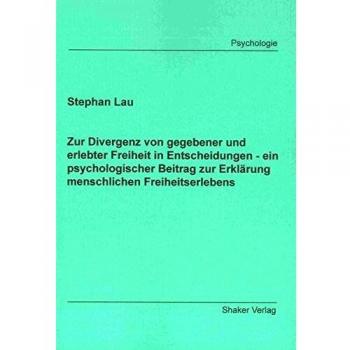 Zur Divergenz von gegebener und erlebter Freiheit in Entscheidungen - ein psychologischer Beitrag zur Erklärung menschlichen Freiheitserlebens