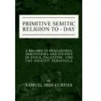 Primitive Semitic Religion Today: A Record of Researches, Discoveries and Studies in Syria, Palestine and the Sinaitic Peninsula