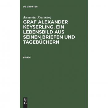 Keyserling, Alexander: Alexander Keyserling: Graf Alexander Keyserling. Ein Lebensbild aus seinen Briefen und Tagebüchern. Band 1