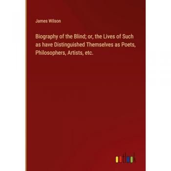 Biography of the Blind; or, the Lives of Such as have Distinguished Themselves as Poets, Philosophers, Artists, etc.