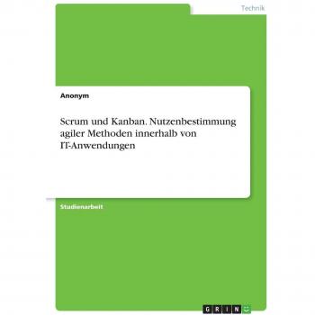 Scrum und Kanban. Nutzenbestimmung agiler Methoden innerhalb von IT-Anwendungen