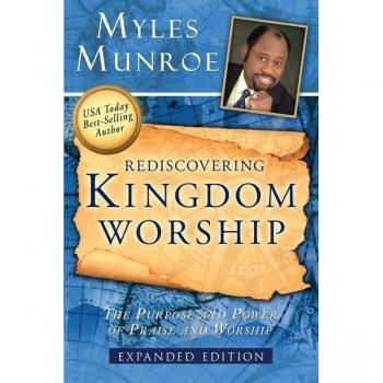 Rediscovering Kingdom Worship The Purpose and Power of Praise and Worship Expanded by Myles Munroe