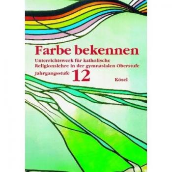 Farbe bekennen. Unterrichtswerk für katholische Religionslehre in der gymnasialen Oberstufe: Jahrgangsstufe 12