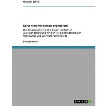 Kann man Religionen evaluieren?: Die Religionskriteriologie Ernst Troeltschs in Auseinandersetzung mit den Religionskriteriologien Hans Küngs und Wolfhart Pannenbergs