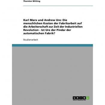 Karl Marx und Andrew Ure: Die menschlichen Kosten der Fabrikarbeit auf die Arbeiterschaft zur Zeit der Industriellen Revolution - Ist Ure der Pindar der automatischen Fabrik?