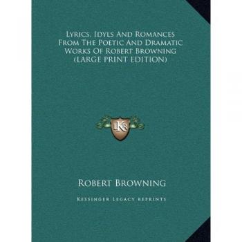 Lyrics, Idyls And Romances From The Poetic And Dramatic Works Of Robert Browning (LARGE PRINT EDITION)