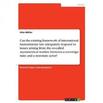 Can the existing framework of international humanitarian law adequately respond to issues arising from the so-called asymmetrical warfare between a sovereign state and a non-state actor?