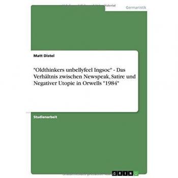 Oldthinkers unbellyfeel Ingsoc - Das Verhältnis zwischen Newspeak, Satire und Negativer Utopie in Orwells 1984