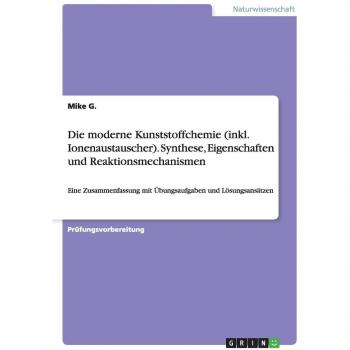 Die moderne Kunststoffchemie (inkl. Ionenaustauscher). Synthese, Eigenschaften und Reaktionsmechanismen: Eine Zusammenfassung mit Übungsaufgaben und Lösungsansätzen