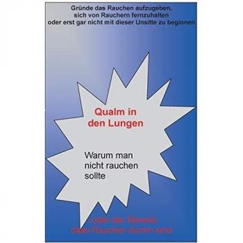 Qualm in den Lungen: Warum man nicht rauchen sollte ... oder der Beweis, dass Raucher dumm sind