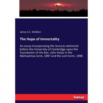 The Hope of Immortality: An essay incorporating the lectures delivered before the University of Cambridge upon the Foundation of the Rev. John Hulse ... Michaelmas term, 1897 and the Lent term, 1898