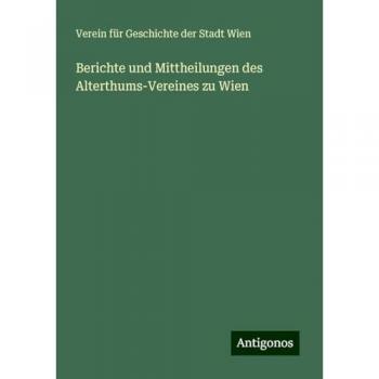 Berichte und Mittheilungen des Alterthums-Vereines zu Wien