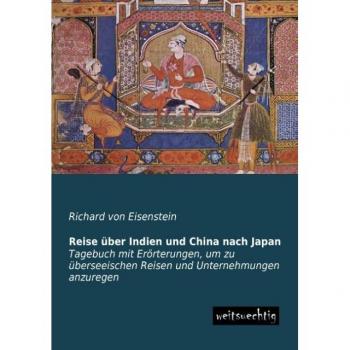 Reise ueber Indien und China nach Japan: Tagebuch mit Eroerterungen, um zu ueberseeischen Reisen und Unternehmungen anzuregen: Tagebuch mit ... Reisen und Unternehmungen anzuregen