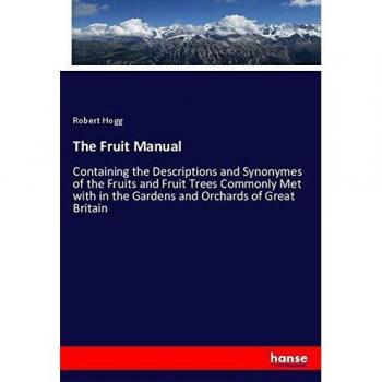 The Fruit Manual: Containing the Descriptions and Synonymes of the Fruits and Fruit Trees Commonly Met with in the Gardens and Orchards of Great Britain