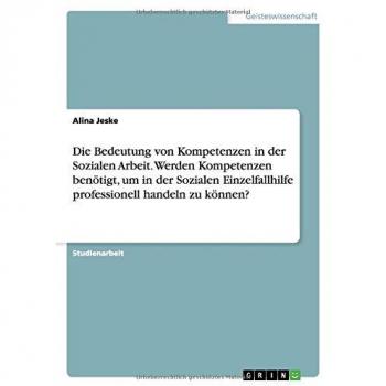 Die Bedeutung von Kompetenzen in der Sozialen Arbeit. Werden Kompetenzen benötigt, um in der Sozialen Einzelfallhilfe professionell handeln zu können?
