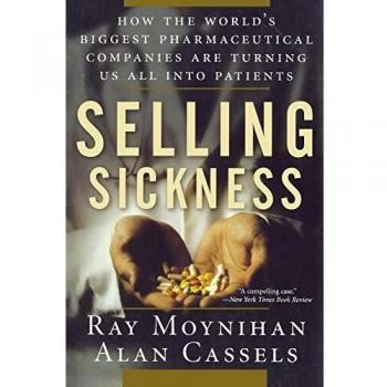 Selling Sickness : How the World's Biggest Pharmaceutical Companies Are Turning Us All Into Patients, by Ray Moynihan
