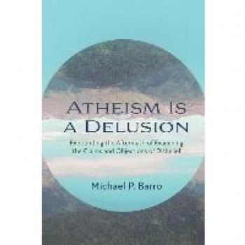 Atheism Is a Delusion: Expounding the Aftermath of Examining the Claims and Objections of Disbelief