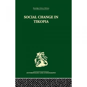 Social Change in Tikopia: Re-study of a Polynesian community after a generation (Routledge Library Editions Anthropology and Ethnography, 4, Band 4)