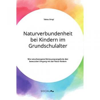 Dirigl, Tobias: Naturverbundenheit bei Kindern im Grundschulalter. Wie naturbezogene Betreuungsangebote den bewussten Umgang mit der Natur fördern