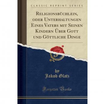 Religionsbüchlein, oder Unterhaltungen Eines Vaters mit Seinen Kindern Über Gott und Göttliche Dinge