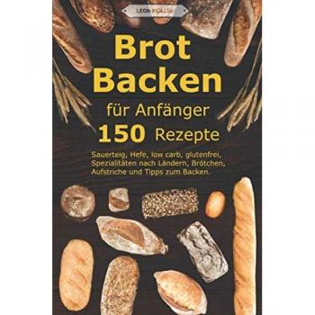 Brot backen für Anfänger: 150 Rezepte - Sauerteig, Hefe, low carb, glutenfrei, Spezialitäten nach Ländern, Brötchen, Aufstriche und Tipps zum Backen.