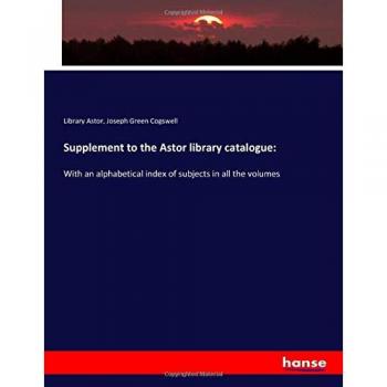 Supplement to the Astor library catalogue:: With an alphabetical index of subjects in all the volumes