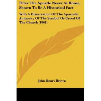 Peter The Apostle Never At Rome Shown To Be A Historical Fact
