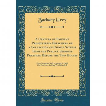 A Century of Eminent Presbyterian Preachers, or a Collection of Choice Sayings From the Publick Sermons Preached Before the Two Houses: From November ... the King Was Beheaded)