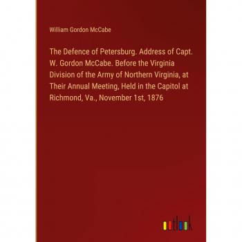 The Defence of Petersburg. Address of Capt. W. Gordon McCabe. Before the Virginia Division of the Army of Northern Virginia at Their Annual Meeting Held in the Capitol at Richmond Va. November 1st 1876