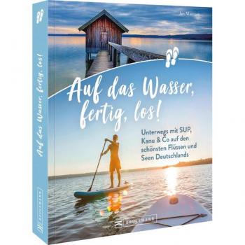 Reiseführer – Auf das Wasser, fertig, los!: Unterwegs mit SUP, Kanu & Co. auf den schönsten Flüssen und Seen Deutschlands