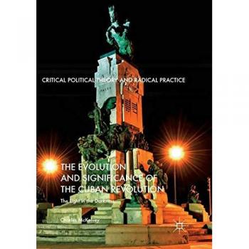 The Evolution and Significance of the Cuban Revolution: The Light in the Darkness (Critical Political Theory and Radical Practice)