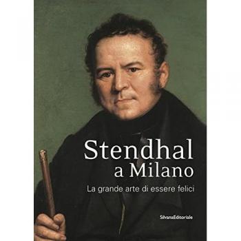 Stendhal a Milano. La grande arte di essere felici. Catalogo della mostra (Milano, 13 settembre-31 ottobre 2016). Ediz. a colori