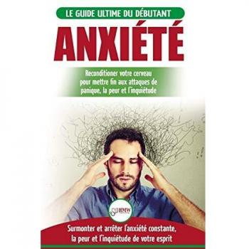 Anxiété: Guérir votre cerveau anxieux - Mettre fin aux stress et attaques de panique - Arrêter et contrôler votre craintes, peur et inquiétude constante (Livre en Français / Anxiety French Book)