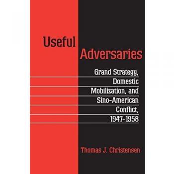 Useful Adversaries: Grand Strategy, Domestic Mobilization, and Sino-American Conflict, 1947-1958