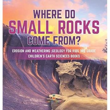Where Do Small Rocks Come From? Erosion and Weathering Geology for Kids 3rd Grade Children's Earth Sciences Books